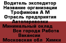 Водитель-экспедитор › Название организации ­ Трофимова А.М › Отрасль предприятия ­ Автоперевозки › Минимальный оклад ­ 65 000 - Все города Работа » Вакансии   . Московская обл.,Химки г.